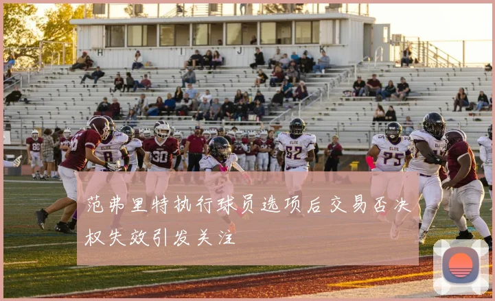 范弗里特执行球员选项后交易否决权失效引发关注