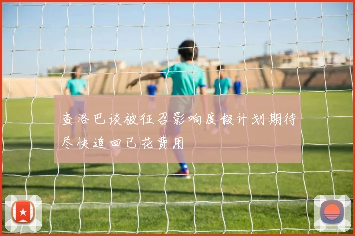 查洛巴谈被征召影响度假计划期待尽快追回已花费用