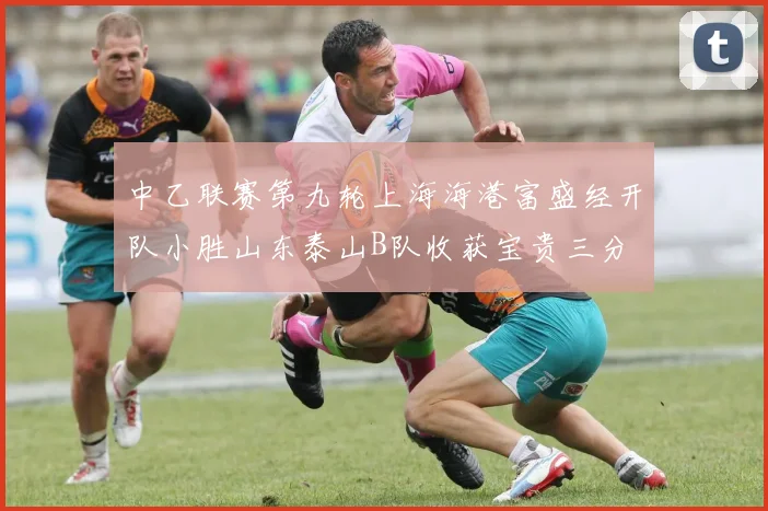 中乙联赛第九轮上海海港富盛经开队小胜山东泰山B队收获宝贵三分
