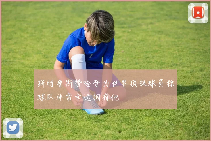 斯特鲁斯赞哈登为世界顶级球员称球队非常幸运拥有他