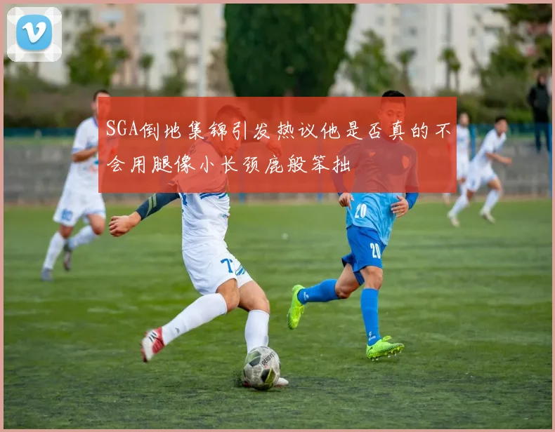 SGA倒地集锦引发热议他是否真的不会用腿像小长颈鹿般笨拙