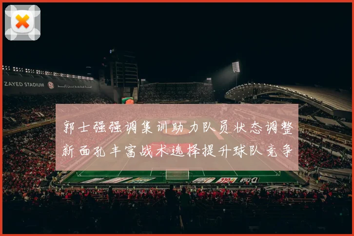 郭士强强调集训助力队员状态调整新面孔丰富战术选择提升球队竞争力