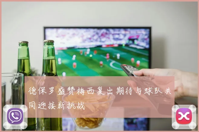 德保罗盛赞梅西复出期待与球队共同迎接新挑战