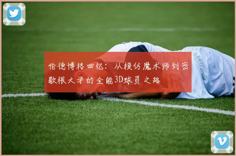 伦德博格回忆：从模仿魔术师到密歇根大学的全能3D球员之路