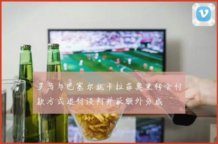 罗马与巴塞尔就卡拉菲奥里转会付款方式进行谈判并获额外分成
