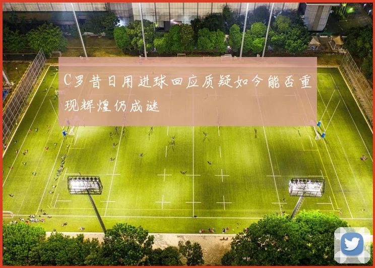 C罗昔日用进球回应质疑如今能否重现辉煌仍成谜