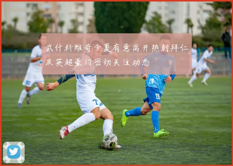 武什科维奇今夏有意离开热刺拜仁及英超豪门密切关注动态