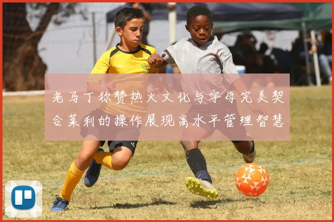 老马丁称赞热火文化与字母完美契合莱利的操作展现高水平管理智慧