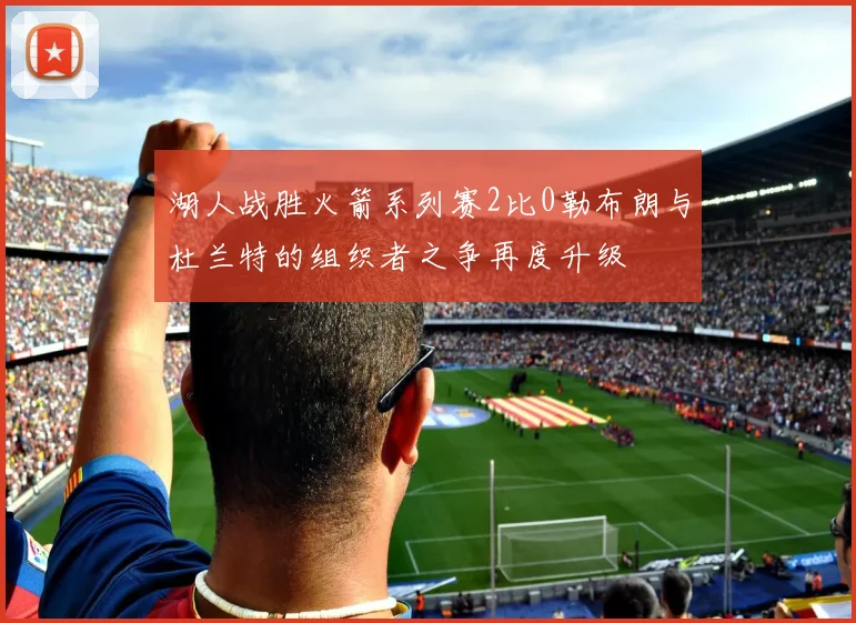 湖人战胜火箭系列赛2比0勒布朗与杜兰特的组织者之争再度升级
