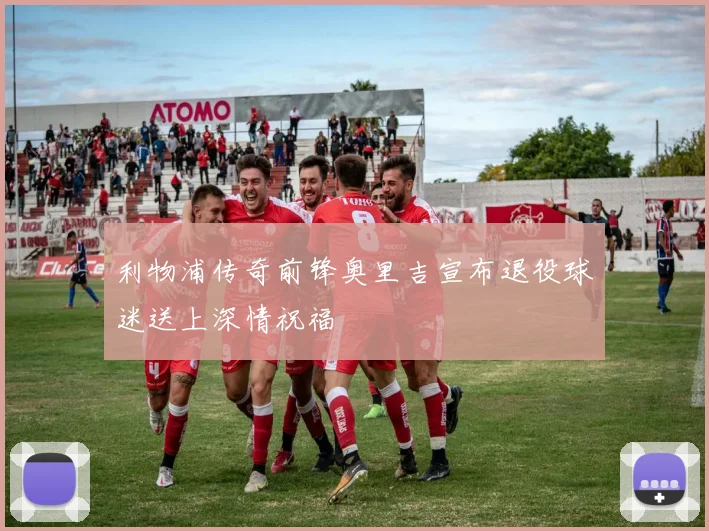 利物浦传奇前锋奥里吉宣布退役球迷送上深情祝福