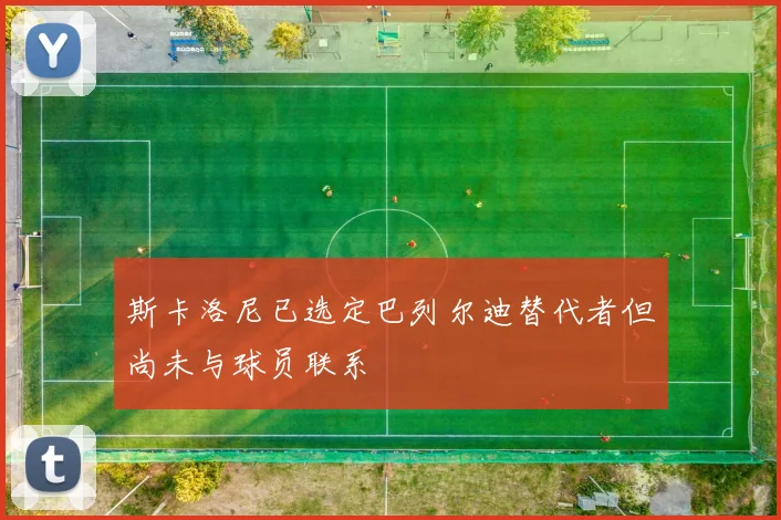 斯卡洛尼已选定巴列尔迪替代者但尚未与球员联系