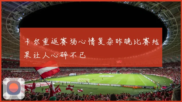 卡尔重返赛场心情复杂昨晚比赛结果让人心碎不已