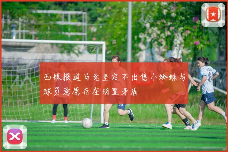 西媒报道马竞坚定不出售小蜘蛛与球员意愿存在明显矛盾