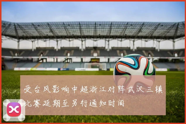 受台风影响中超浙江对阵武汉三镇比赛延期至另行通知时间
