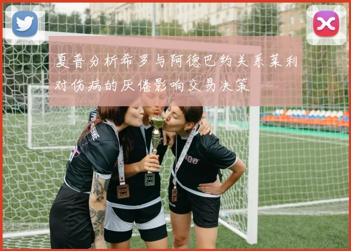 夏普分析希罗与阿德巴约关系莱利对伤病的厌倦影响交易决策