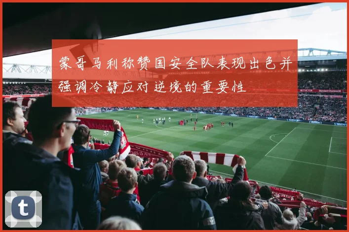 蒙哥马利称赞国安全队表现出色并强调冷静应对逆境的重要性