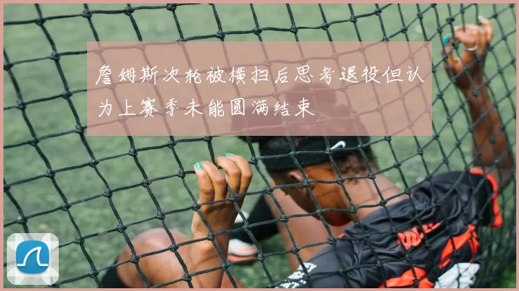 詹姆斯次轮被横扫后思考退役但认为上赛季未能圆满结束