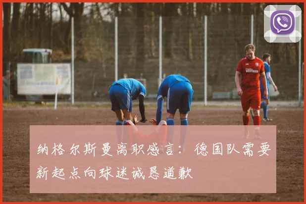 纳格尔斯曼离职感言：德国队需要新起点向球迷诚恳道歉