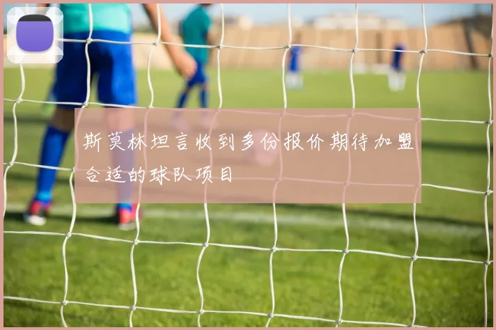 斯莫林坦言收到多份报价期待加盟合适的球队项目