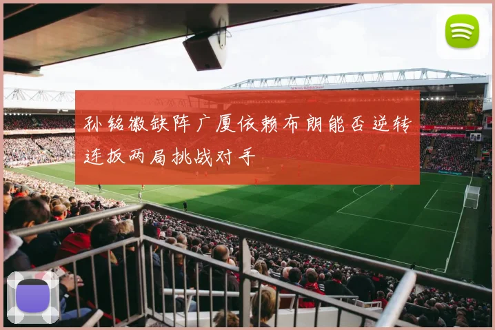 孙铭徽缺阵广厦依赖布朗能否逆转连扳两局挑战对手
