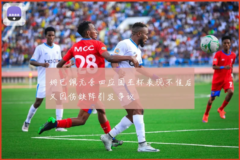 姆巴佩无奈回应国王杯表现不佳后又因伤缺阵引发争议